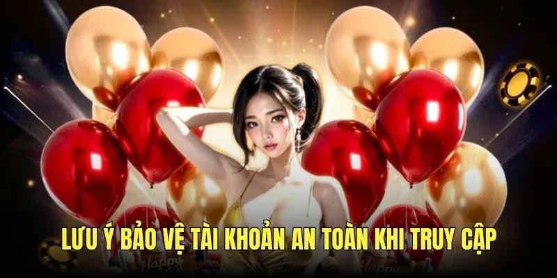 Lưu ý bảo vệ tài khoản an toàn khi truy cập