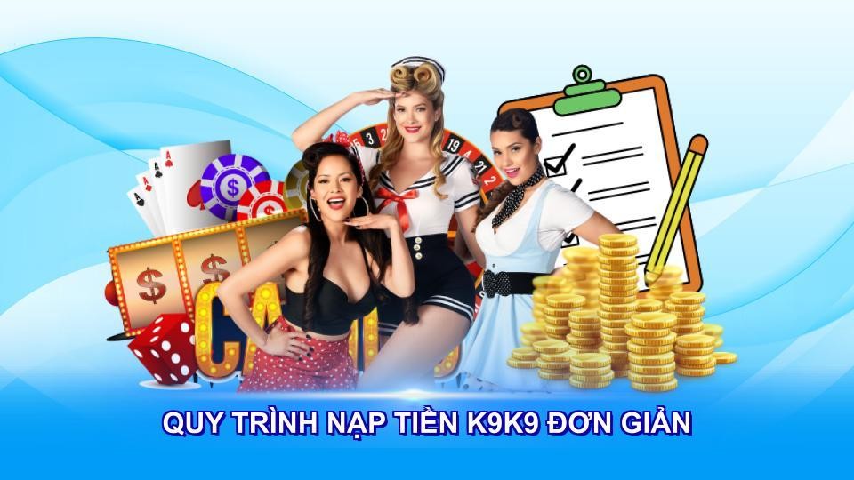 Quy trình nạp tiền K9K9 đơn giản dễ thực hiện